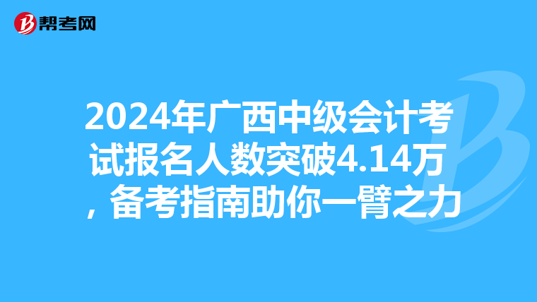 2024年广西中级会计考试报名人数突破4.14万，备考指南助你一臂之力