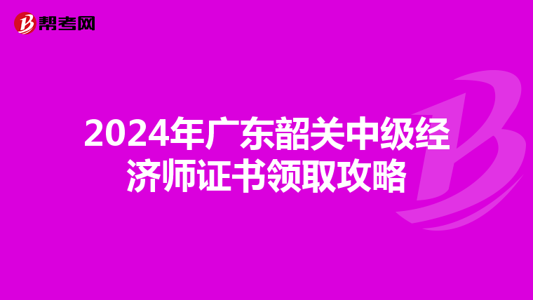 2024年广东韶关中级经济师证书领取攻略