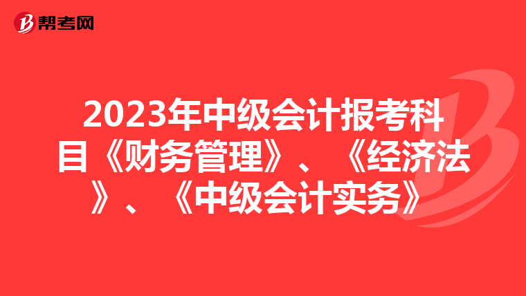 2023年中级会计报考科目《财务管理》、《经济法》、《中级会计实务》