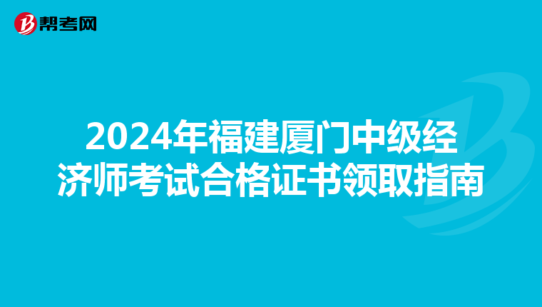 2024年福建厦门中级经济师考试合格证书领取指南