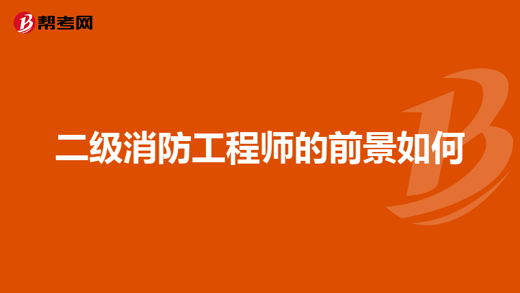 二级消防工程师的前景如何