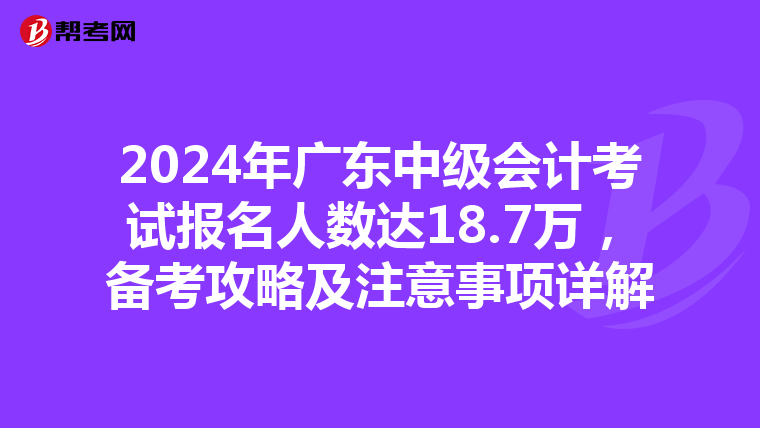2024年广东中级会计考试报名人数达18.7万，备考攻略及注意事项详解