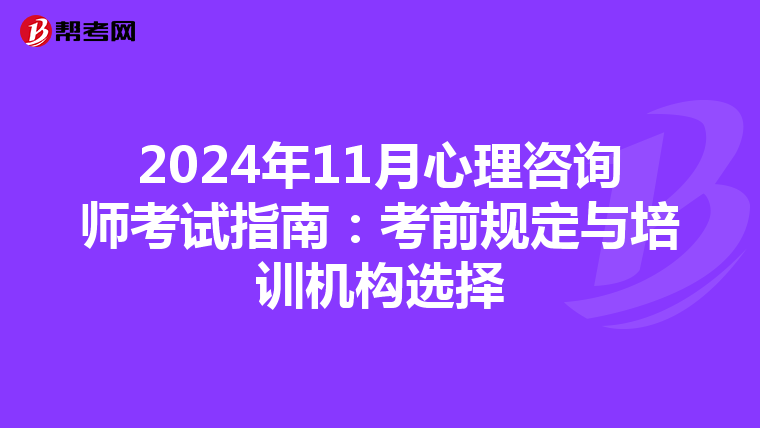 2024年11月心理咨询师考试指南：考前规定与培训机构选择
