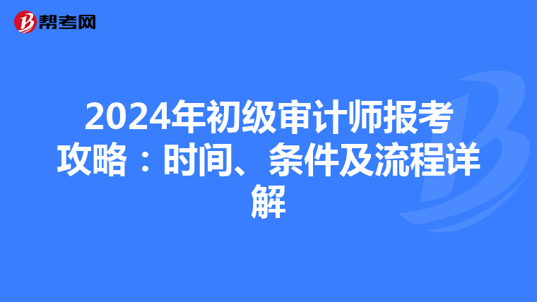 2024年初级审计师报考攻略：时间、条件及流程详解