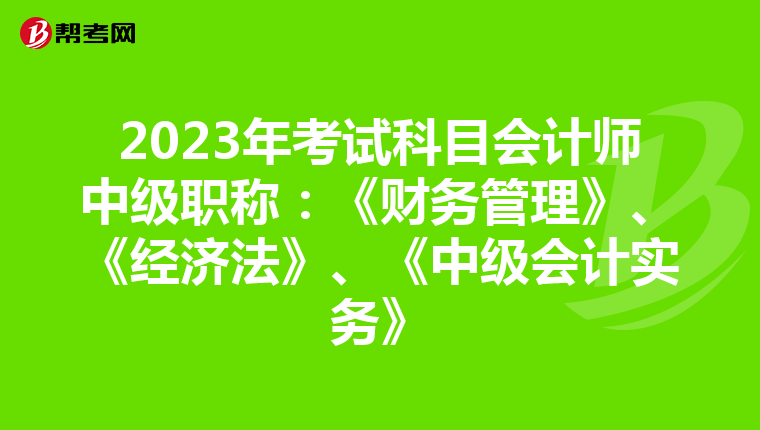 2023年考试科目会计师中级职称:《财务管理》、《经济法》、《中级会计实务》