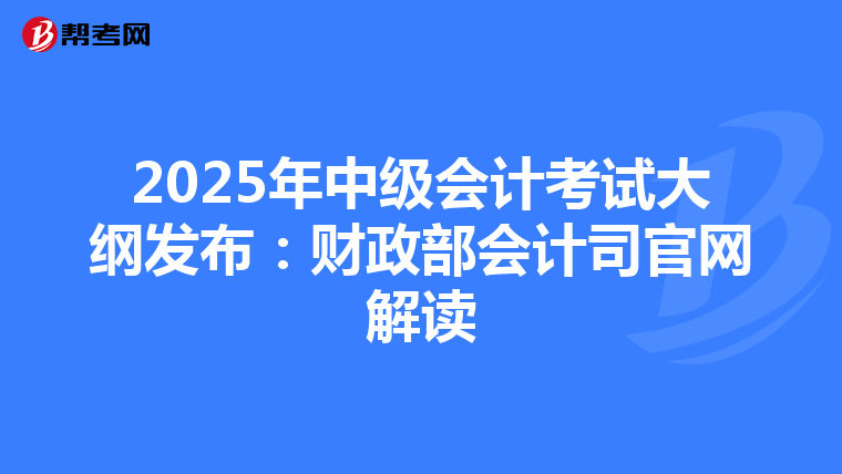 2025年中級(jí)會(huì)計(jì)考試大綱發(fā)布:財(cái)政部會(huì)計(jì)司官網(wǎng)解讀