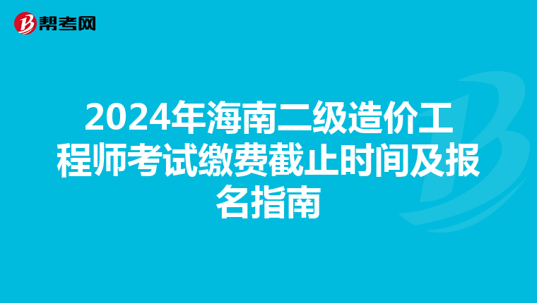2024年海南二级造价工程师考试缴费截止时间及报名指南
