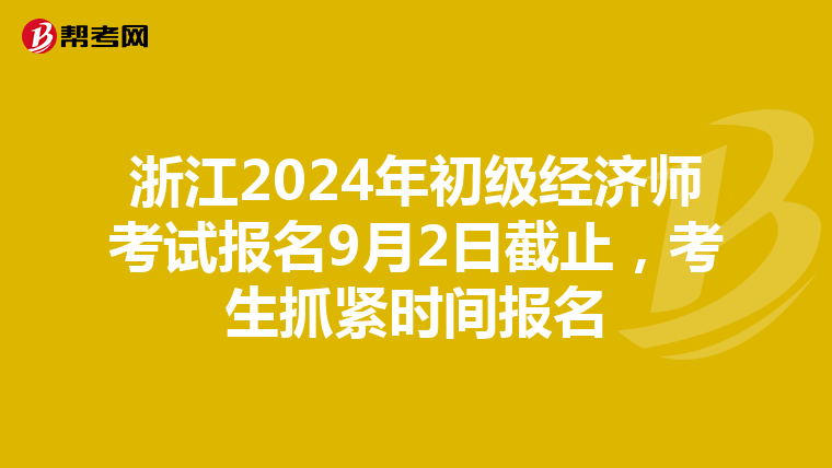 浙江2024年初級經(jīng)濟師考試報名9月2日截止,考生抓緊時間報名