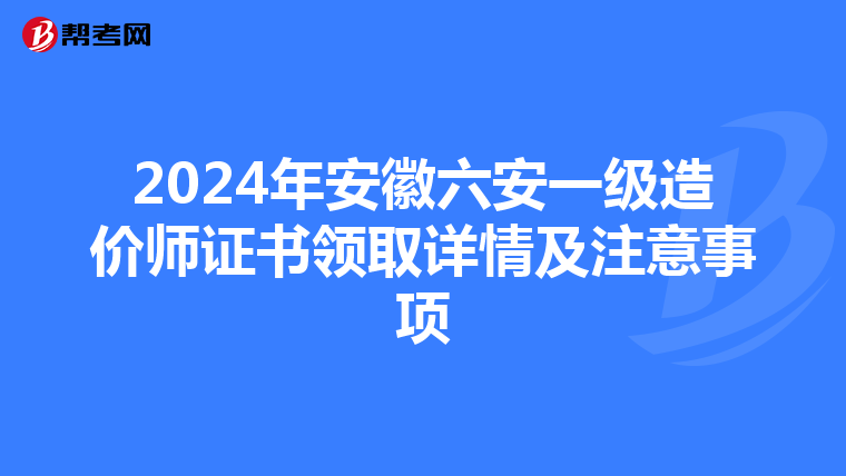 2024年安徽六安一级造价师证书领取详情及注意事项