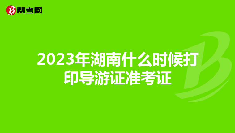 2023年湖南什么时候打印导游证准考证
