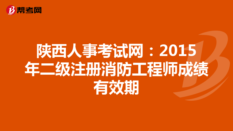 陜西人事考試網：2015年二級注冊消防工程師成績有效期