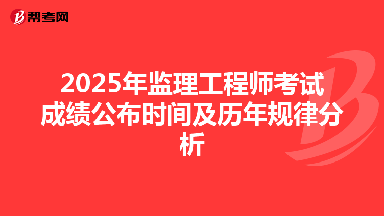 2025年监理工程师考试成绩公布时间及历年规律分析