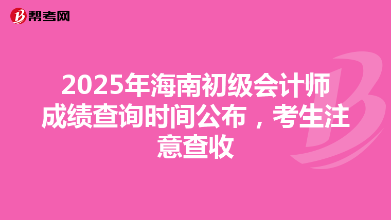 2025年海南初级会计师成绩查询时间公布，考生注意查收