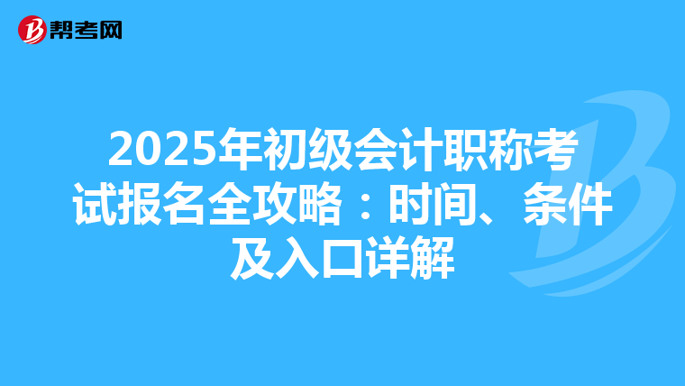 2025年初级会计职称考试报名全攻略：时间、条件及入口详解