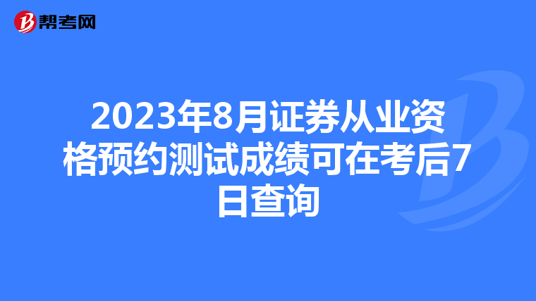 2023年8月证券从业资格预约测试成绩可在考后7日查询