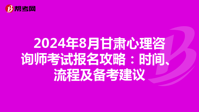 2024年8月甘肃心理咨询师考试报名攻略：时间、流程及备考建议
