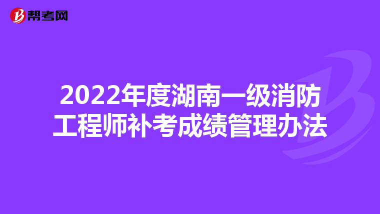 2022年度湖南一级消防工程师补考成绩管理办法