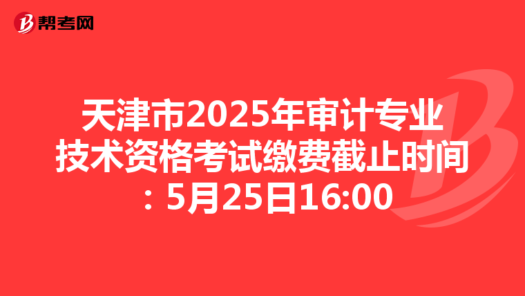 天津市2025年审计专业技术资格考试缴费截止时间：5月25日16:00