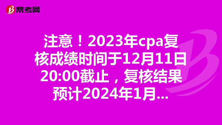 注意！2023年cpa复核成绩时间于12月11日20:00截止，复核结果预计2024年1月公布