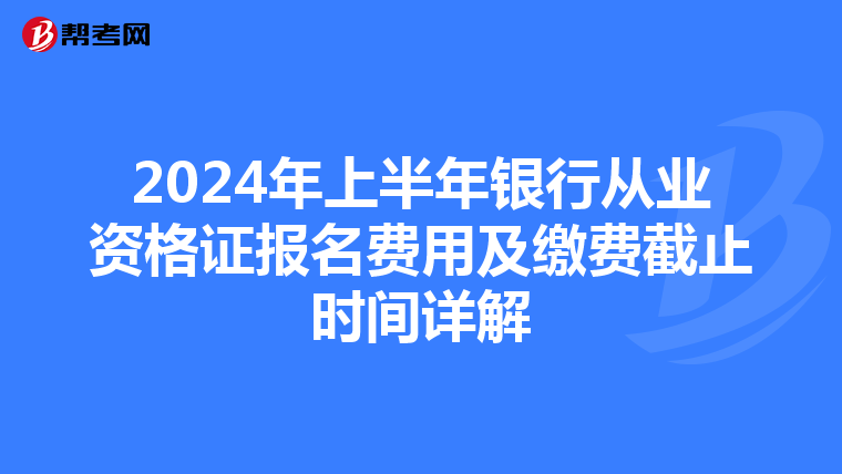 2024年上半年银行从业资格证报名费用及缴费截止时间详解