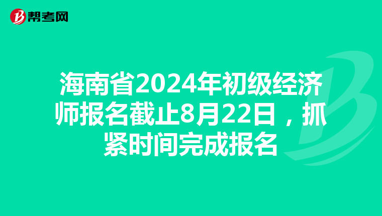 海南省2024年初级经济师报名截止8月22日，抓紧时间完成报名