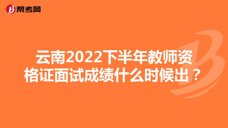 云南2022下半年教师资格证面试成绩什么时候出？