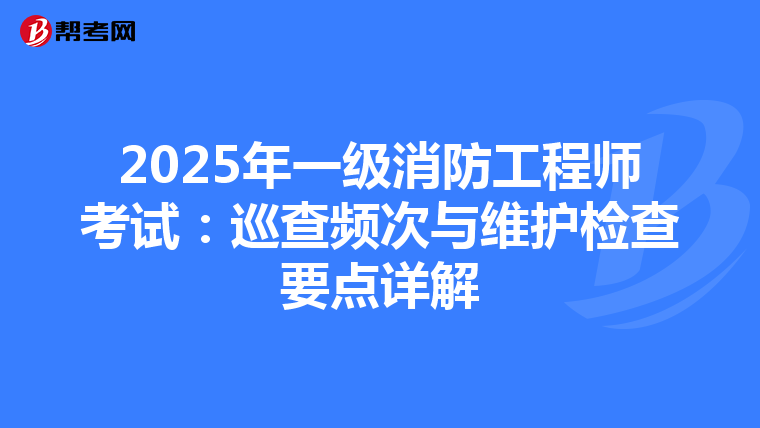 2025年一级消防工程师考试：巡查频次与维护检查要点详解