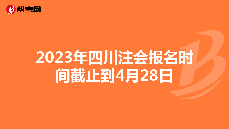2023年四川注会报名时间截止到4月28日