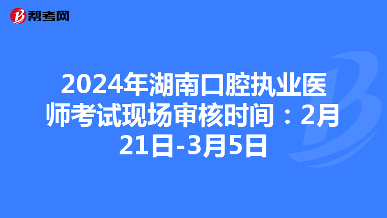 2024年湖南口腔执业医师考试现场审核时间：2月21日-3月5日
