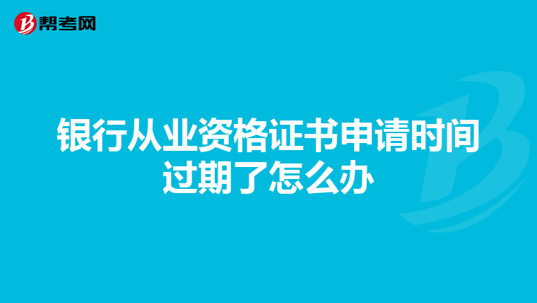 银行从业资格证书申请时间过期了怎么办