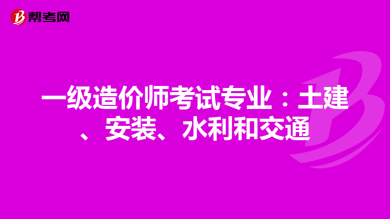 一级造价师考试专业：土建、安装、水利和交通