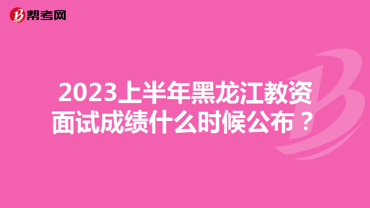 2023上半年黑龙江教资面试成绩什么时候公布?