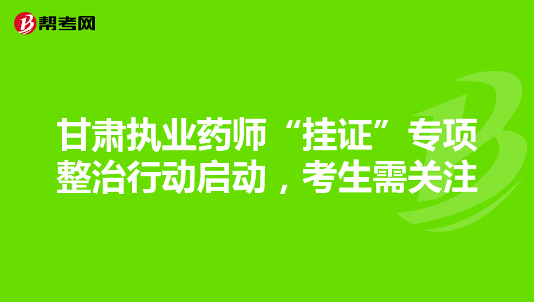 甘肃执业药师“挂证”专项整治行动启动，考生需关注