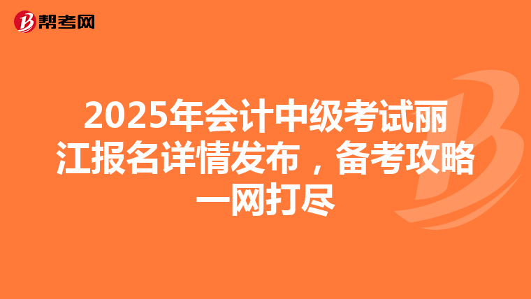 2025年会计中级考试丽江报名详情发布，备考攻略一网打尽