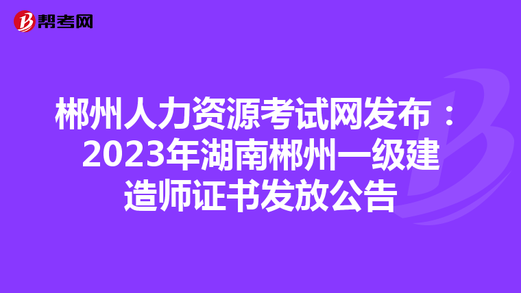 郴州人力资源考试网发布：2023年湖南郴州一级建造师证书发放公告