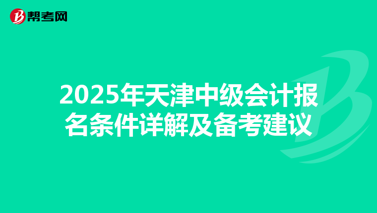 2025年天津中级会计报名条件详解及备考建议