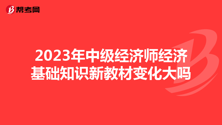 2023年中級經(jīng)濟(jì)師經(jīng)濟(jì)基礎(chǔ)知識新教材變化大嗎