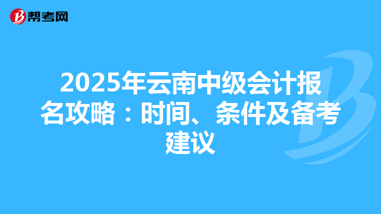 2025年云南中级会计报名攻略：时间、条件及备考建议