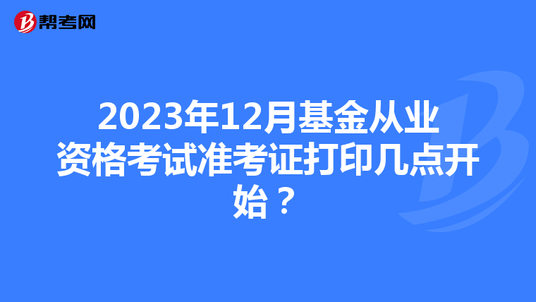 2023年12月基金從業資格考試準考證打印幾點開始？
