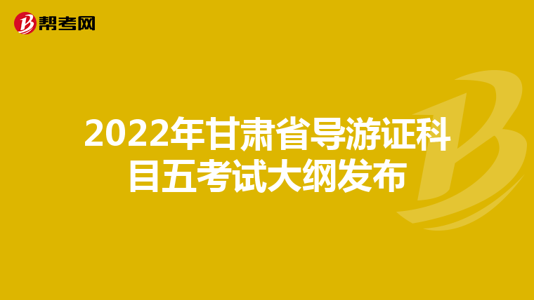 2022年甘肃省导游证科目五考试大纲发布
