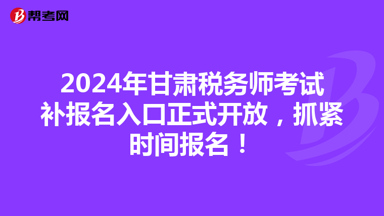 2024年甘肃税务师考试补报名入口正式开放，抓紧时间报名！
