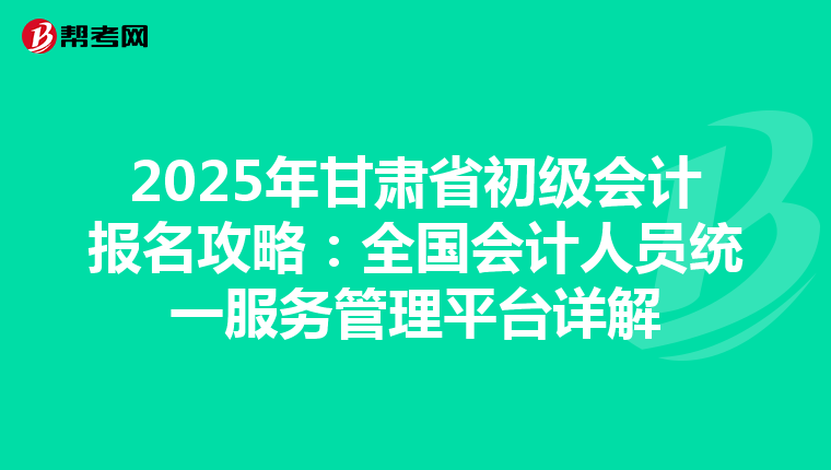 2025年甘肃省初级会计报名攻略：全国会计人员统一服务管理平台详解