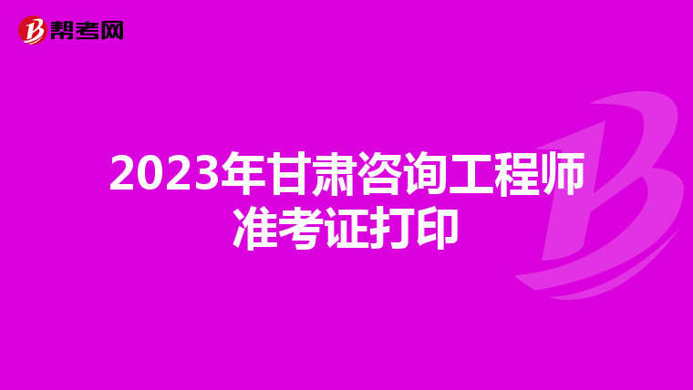2023年甘肃咨询工程师准考证打印
