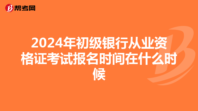 2024年初級銀行從業資格證考試報名時間在什么時候