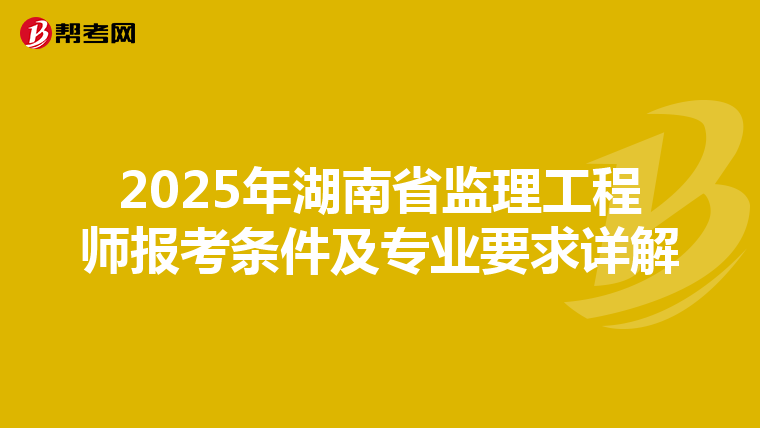 2025年湖南省監理工程師報考條件及專業要求詳解