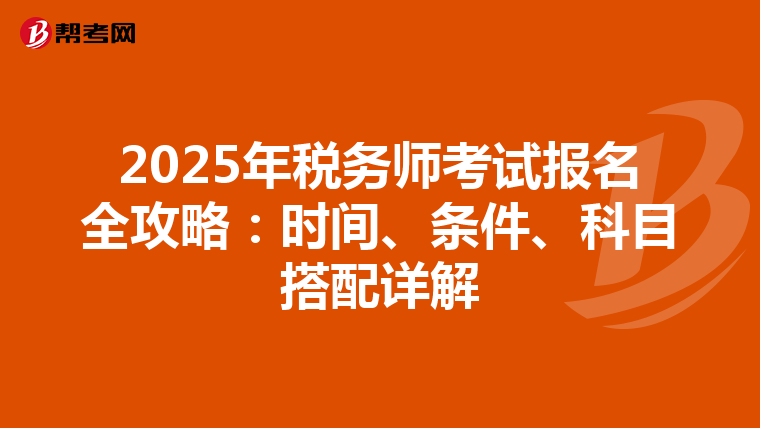 2025年税务师考试报名全攻略：时间、条件、科目搭配详解