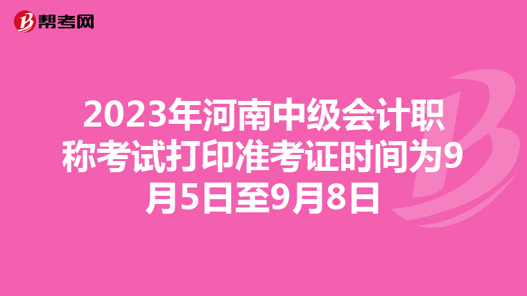 2023年河南中级会计职称考试打印准考证时间为9月5日至9月8日