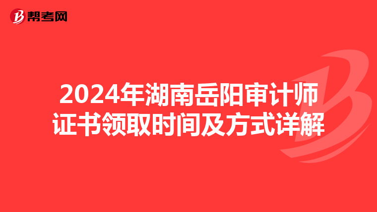 2024年湖南岳阳审计师证书领取时间及方式详解
