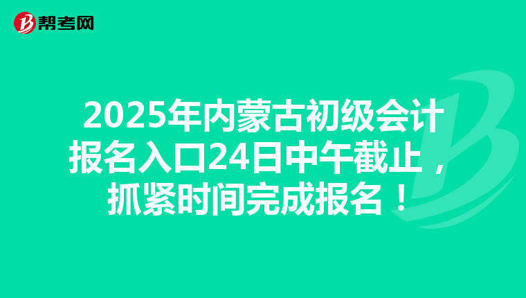 2025年内蒙古初级会计报名入口24日中午截止，抓紧时间完成报名！