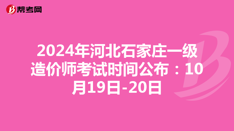2024年河北石家庄一级造价师考试时间公布：10月19日-20日